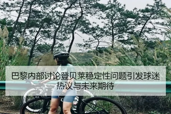 巴黎内部讨论登贝莱稳定性问题引发球迷热议与未来期待