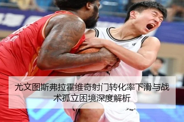 尤文图斯弗拉霍维奇射门转化率下滑与战术孤立困境深度解析