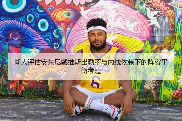 湖人评估安东尼戴维斯出勤率与内线依赖下的阵容平衡考题