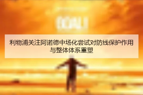 利物浦关注阿诺德中场化尝试对防线保护作用与整体体系重塑