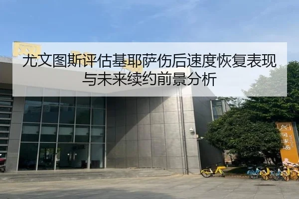 尤文图斯评估基耶萨伤后速度恢复表现与未来续约前景分析