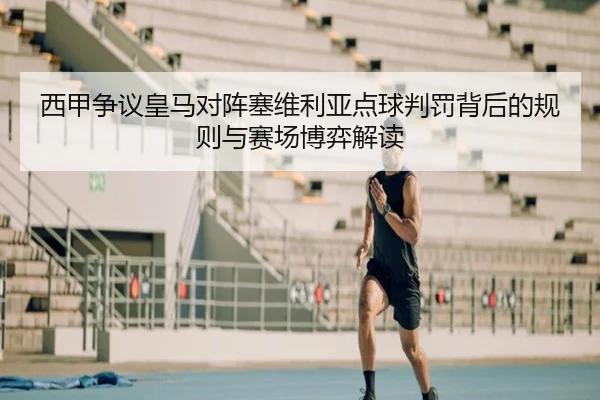 西甲争议皇马对阵塞维利亚点球判罚背后的规则与赛场博弈解读